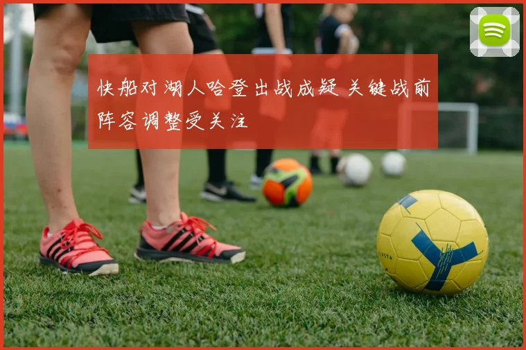 快船对湖人哈登出战成疑 关键战前阵容调整受关注