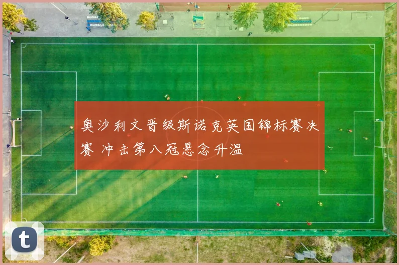 奥沙利文晋级斯诺克英国锦标赛决赛 冲击第八冠悬念升温
