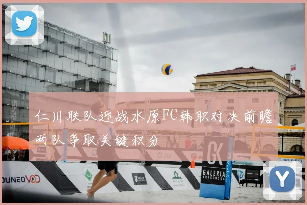 仁川联队迎战水原FC韩职对决前瞻两队争取关键积分