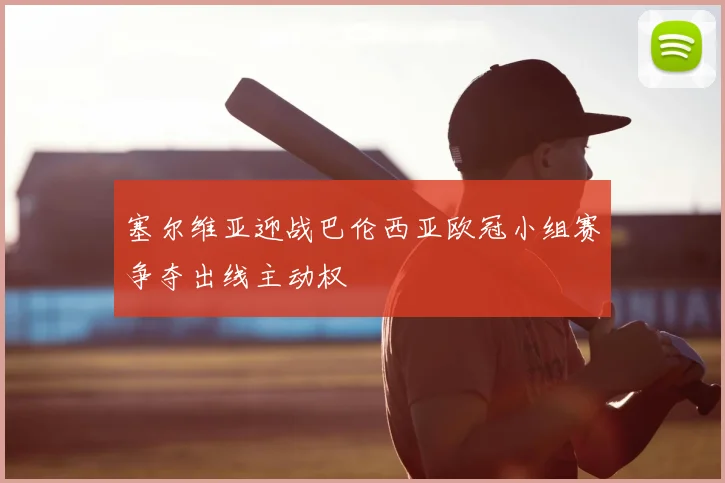 塞尔维亚迎战巴伦西亚欧冠小组赛争夺出线主动权