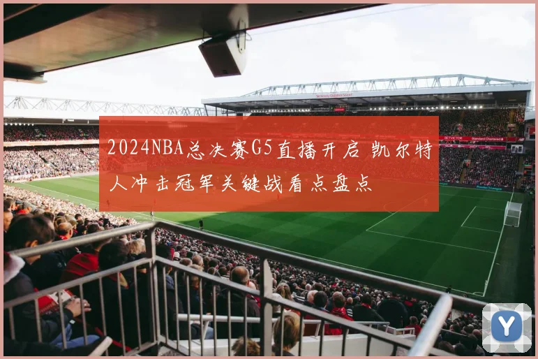 2024NBA总决赛G5直播开启 凯尔特人冲击冠军关键战看点盘点