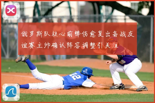 俄罗斯队核心前锋伤愈复出备战友谊赛主帅确认阵容调整引关注