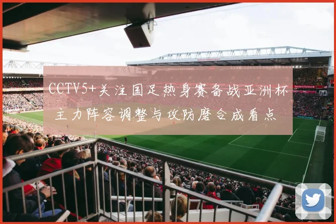 CCTV5+关注国足热身赛备战亚洲杯 主力阵容调整与攻防磨合成看点