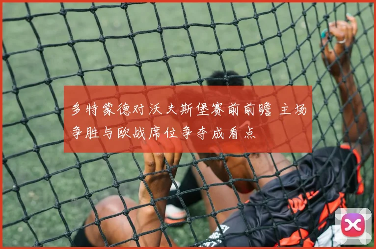 多特蒙德对沃夫斯堡赛前前瞻 主场争胜与欧战席位争夺成看点
