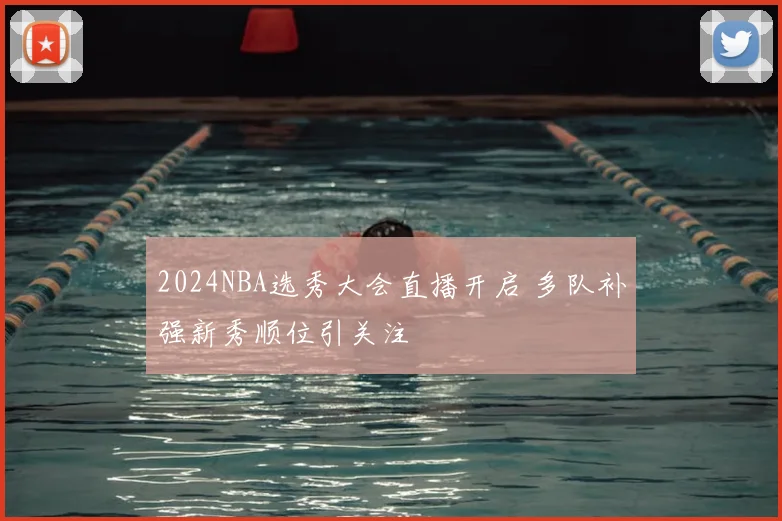 2024NBA选秀大会直播开启 多队补强新秀顺位引关注