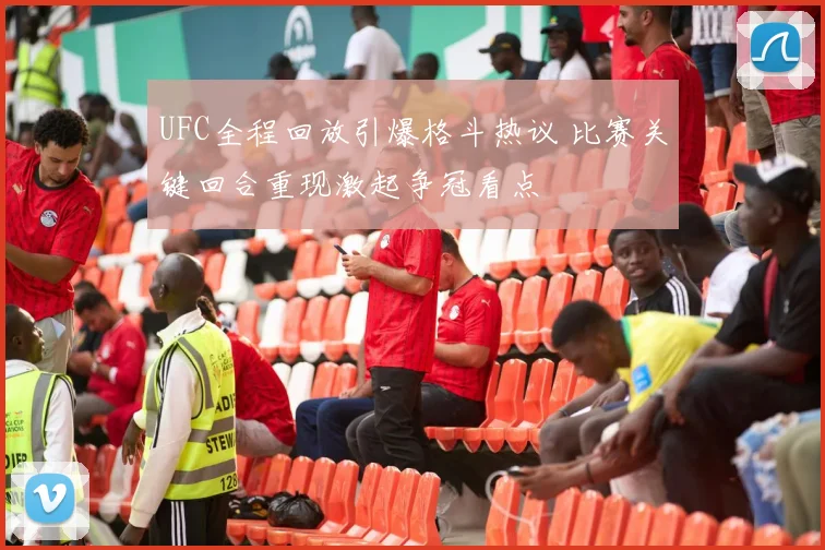 UFC全程回放引爆格斗热议 比赛关键回合重现激起争冠看点