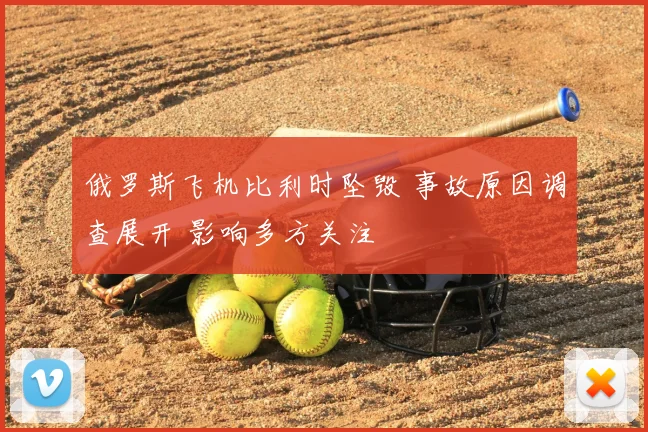 俄罗斯飞机比利时坠毁 事故原因调查展开 影响多方关注