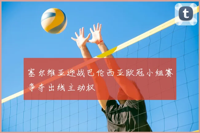 塞尔维亚迎战巴伦西亚欧冠小组赛争夺出线主动权