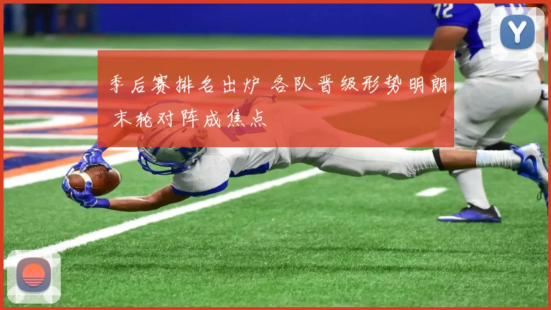 季后赛排名出炉 各队晋级形势明朗 末轮对阵成焦点