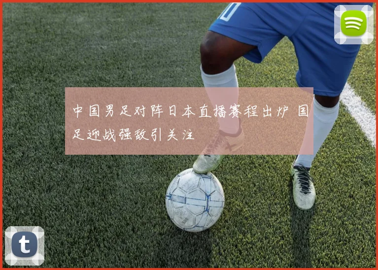中国男足对阵日本直播赛程出炉 国足迎战强敌引关注
