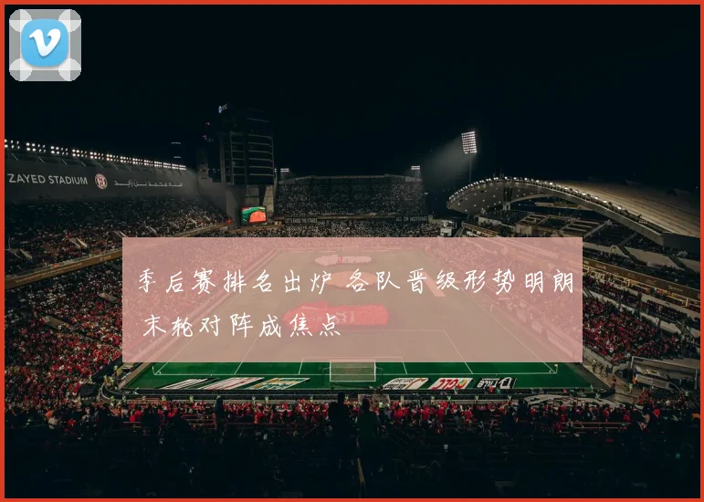 季后赛排名出炉 各队晋级形势明朗 末轮对阵成焦点