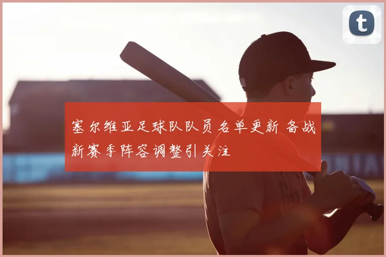 塞尔维亚足球队队员名单更新 备战新赛季阵容调整引关注